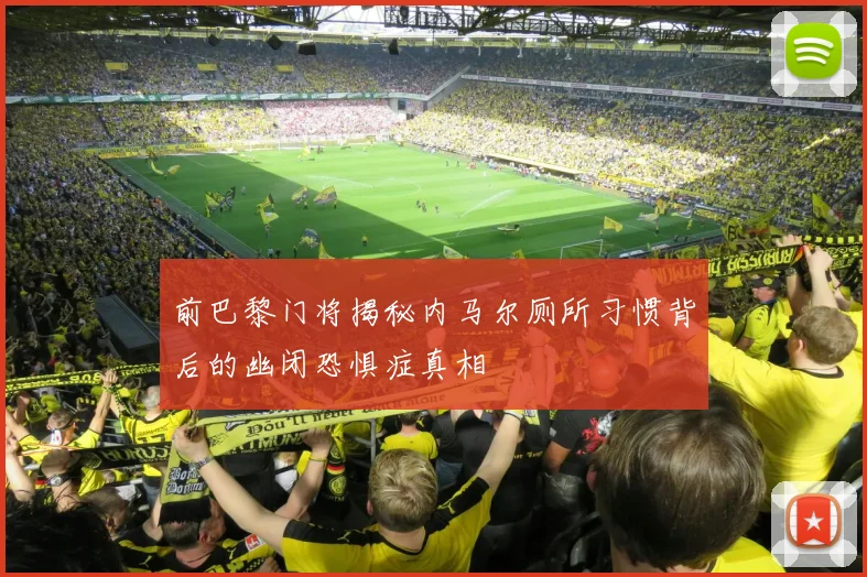 前巴黎门将揭秘内马尔厕所习惯背后的幽闭恐惧症真相