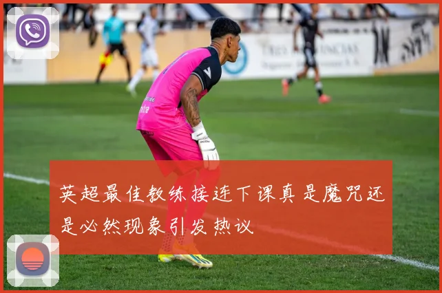 英超最佳教练接连下课真是魔咒还是必然现象引发热议