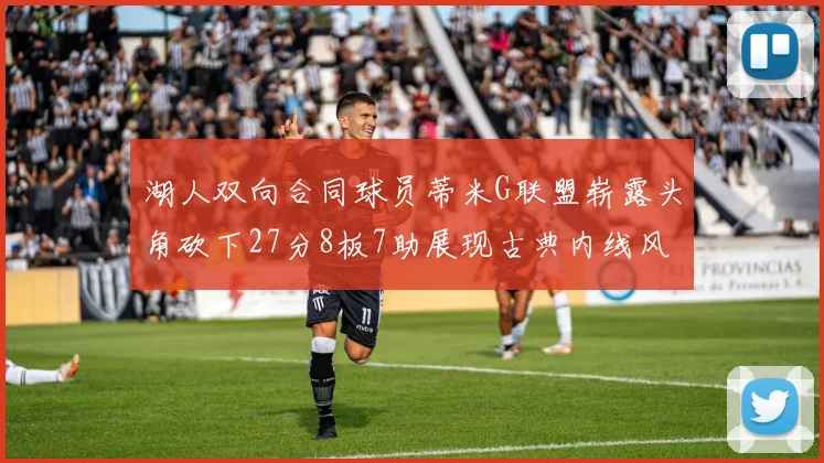 湖人双向合同球员蒂米G联盟崭露头角砍下27分8板7助展现古典内线风采