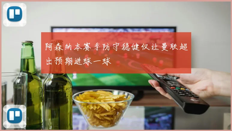 阿森纳本赛季防守稳健仅让曼联超出预期进球一球