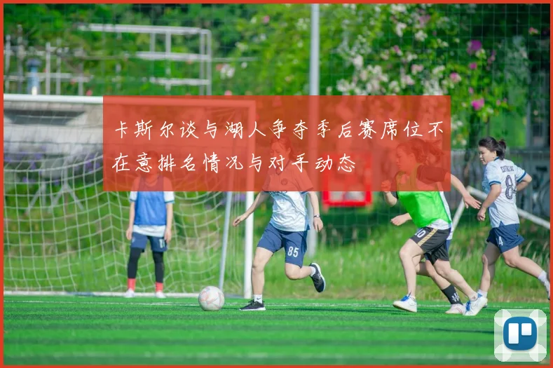 卡斯尔谈与湖人争夺季后赛席位不在意排名情况与对手动态