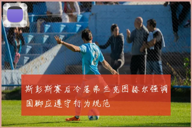 斯彭斯赛后冷落弗兰克图赫尔强调国脚应遵守行为规范