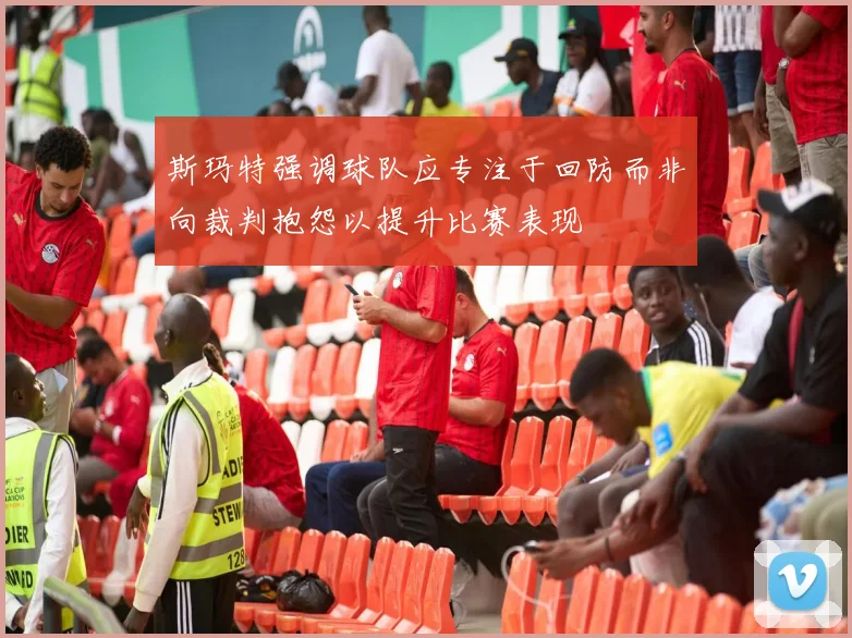 斯玛特强调球队应专注于回防而非向裁判抱怨以提升比赛表现