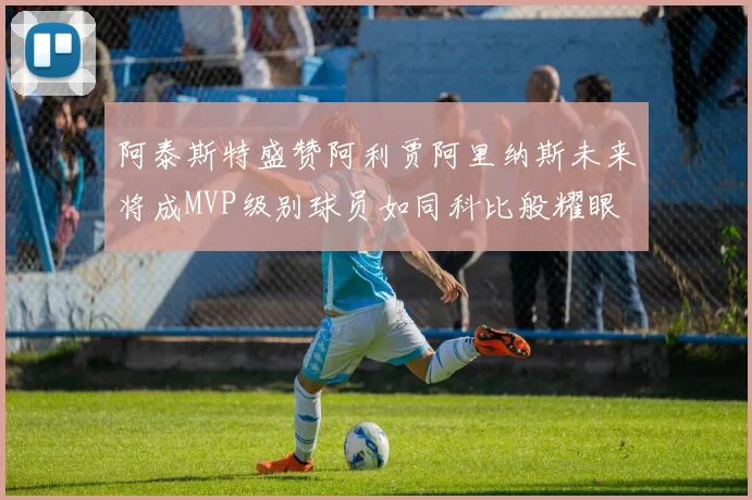 阿泰斯特盛赞阿利贾阿里纳斯未来将成MVP级别球员如同科比般耀眼