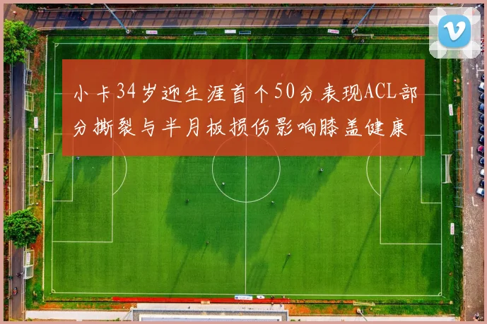 小卡34岁迎生涯首个50分表现ACL部分撕裂与半月板损伤影响膝盖健康