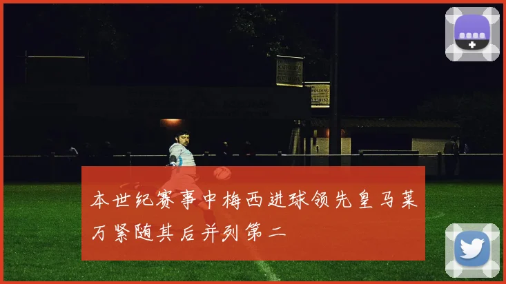 本世纪赛事中梅西进球领先皇马莱万紧随其后并列第二