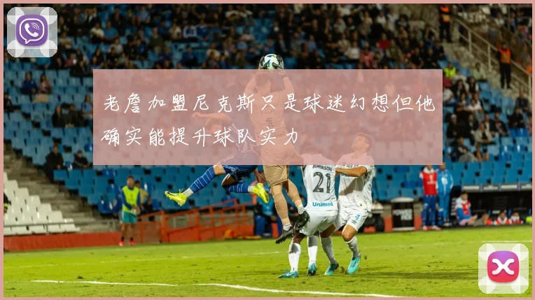 老詹加盟尼克斯只是球迷幻想但他确实能提升球队实力