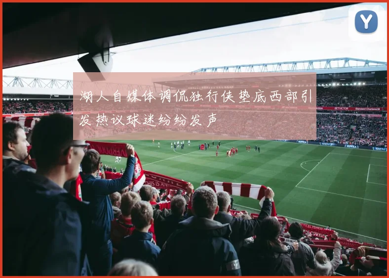 湖人自媒体调侃独行侠垫底西部引发热议球迷纷纷发声