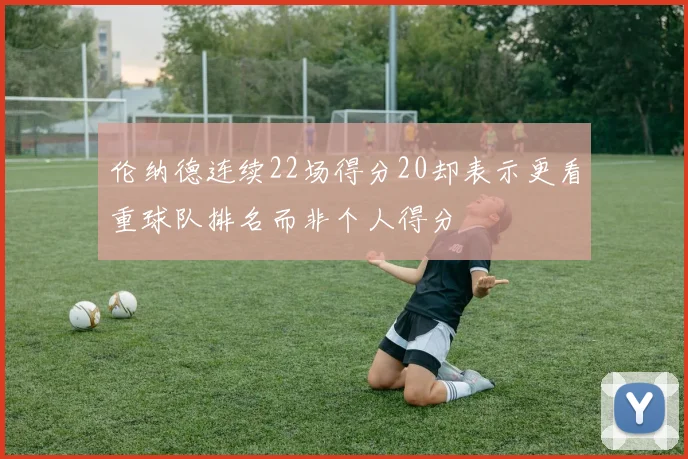 伦纳德连续22场得分20却表示更看重球队排名而非个人得分
