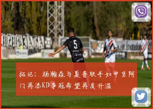 拓记：杨瀚森与夏普联手如申京阿门再添KD争冠希望再度升温