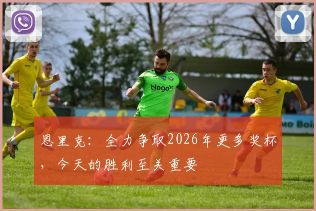 恩里克：全力争取2026年更多奖杯，今天的胜利至关重要