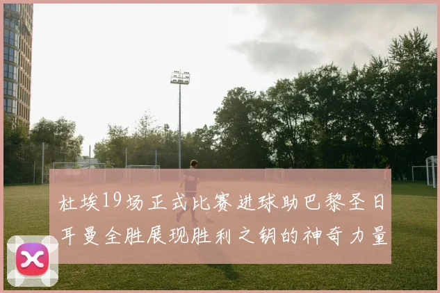 杜埃19场正式比赛进球助巴黎圣日耳曼全胜展现胜利之钥的神奇力量