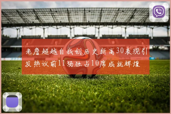 老詹超越自我创历史新高30表现引发热议前11场独占10席成就辉煌