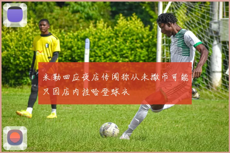 米勒回应夜店传闻称从未撒币可能只因店内挂哈登球衣