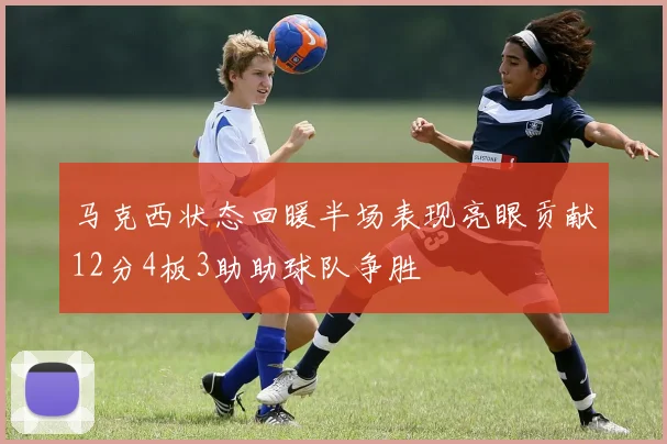 马克西状态回暖半场表现亮眼贡献12分4板3助助球队争胜