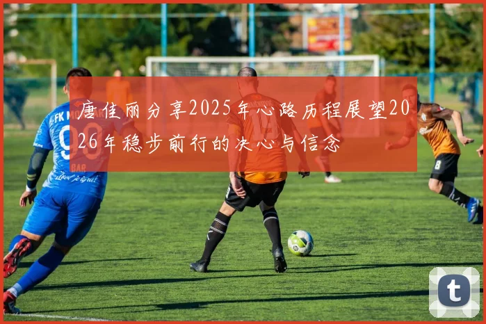 唐佳丽分享2025年心路历程展望2026年稳步前行的决心与信念