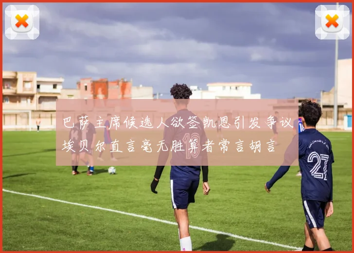 巴萨主席候选人欲签凯恩引发争议埃贝尔直言毫无胜算者常言胡言