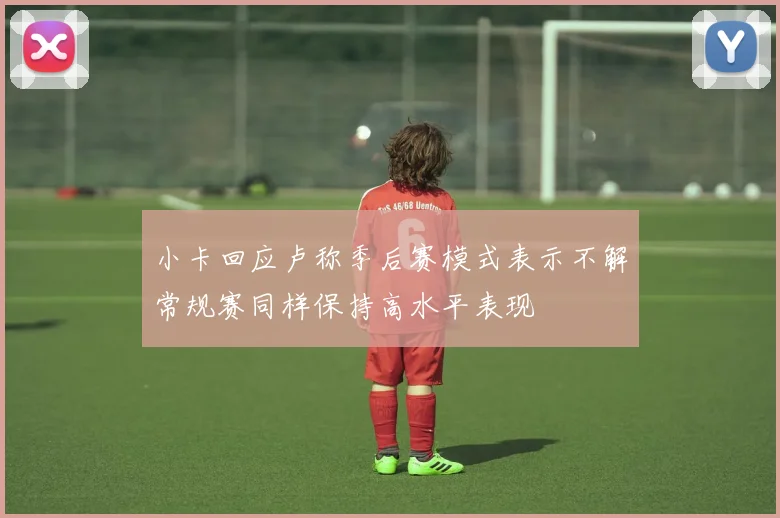 小卡回应卢称季后赛模式表示不解常规赛同样保持高水平表现