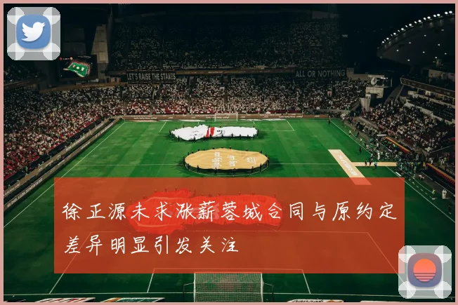 徐正源未求涨薪蓉城合同与原约定差异明显引发关注