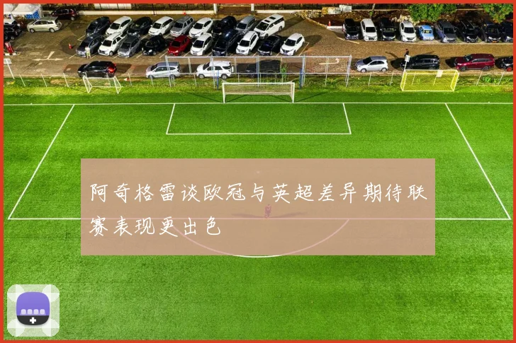 阿奇格雷谈欧冠与英超差异期待联赛表现更出色