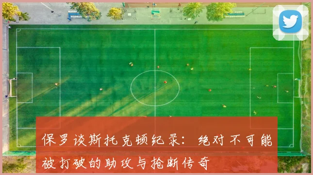 保罗谈斯托克顿纪录：绝对不可能被打破的助攻与抢断传奇