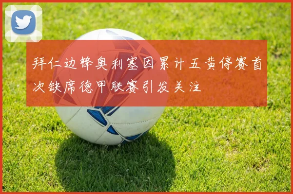 拜仁边锋奥利塞因累计五黄停赛首次缺席德甲联赛引发关注