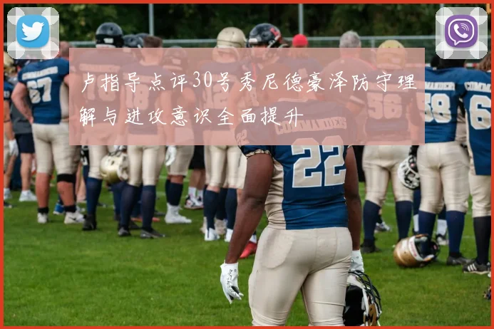 卢指导点评30号秀尼德豪泽防守理解与进攻意识全面提升