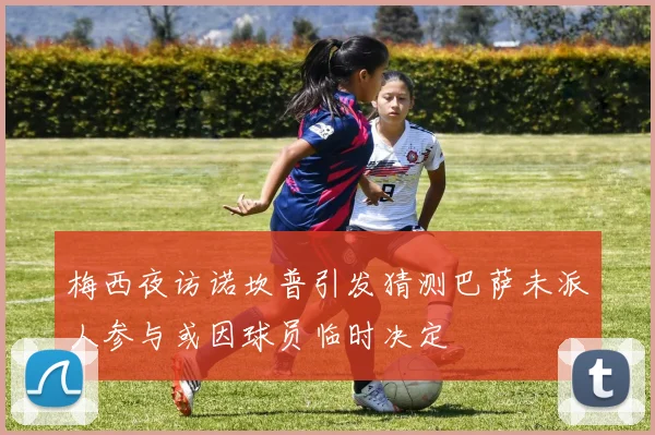 梅西夜访诺坎普引发猜测巴萨未派人参与或因球员临时决定