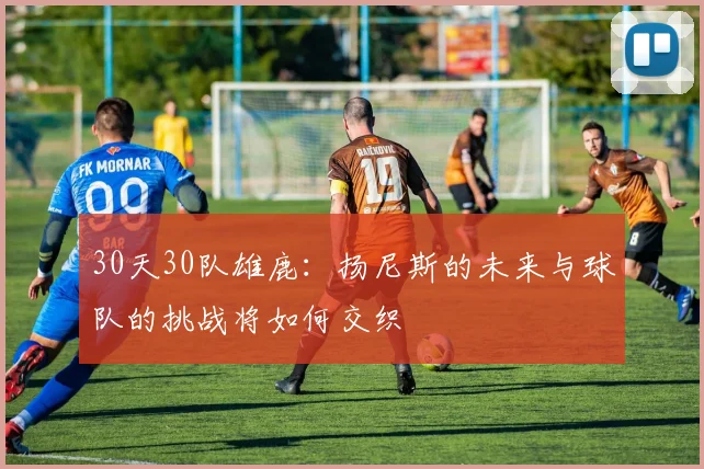 30天30队雄鹿：扬尼斯的未来与球队的挑战将如何交织
