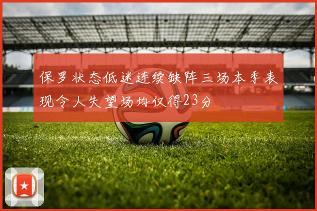 保罗状态低迷连续缺阵三场本季表现令人失望场均仅得23分