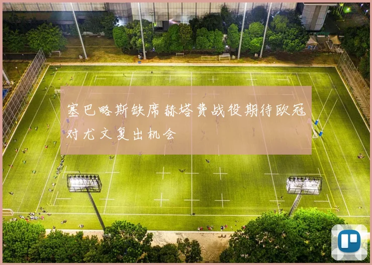 塞巴略斯缺席赫塔费战役期待欧冠对尤文复出机会