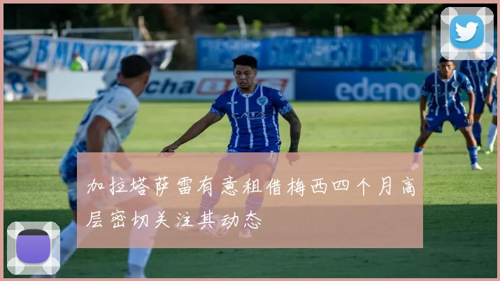 加拉塔萨雷有意租借梅西四个月高层密切关注其动态
