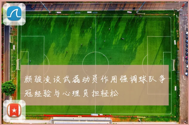 颜骏凌谈武磊动员作用强调球队争冠经验与心理负担轻松