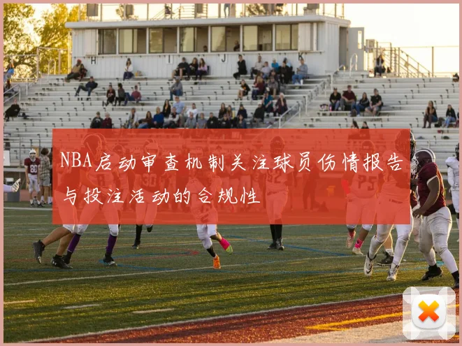 NBA启动审查机制关注球员伤情报告与投注活动的合规性