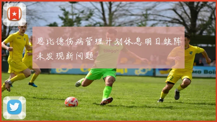 恩比德伤病管理计划休息明日缺阵未发现新问题