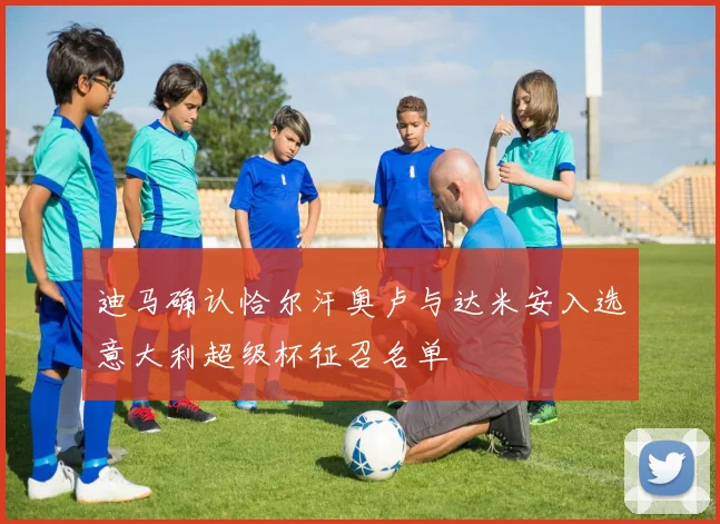 迪马确认恰尔汗奥卢与达米安入选意大利超级杯征召名单