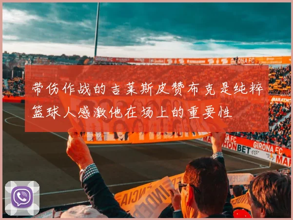 带伤作战的吉莱斯皮赞布克是纯粹篮球人感激他在场上的重要性