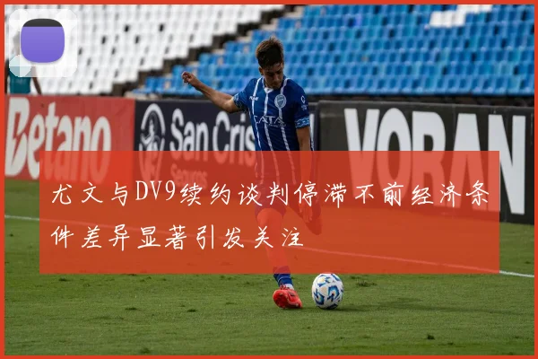 尤文与DV9续约谈判停滞不前经济条件差异显著引发关注