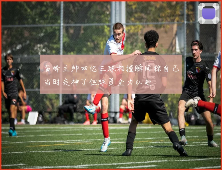 黄蜂主帅回忆三球相撞瞬间称自己当时走神了但球员全力以赴