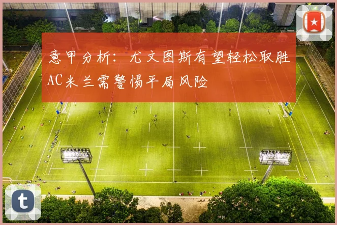 意甲分析：尤文图斯有望轻松取胜AC米兰需警惕平局风险