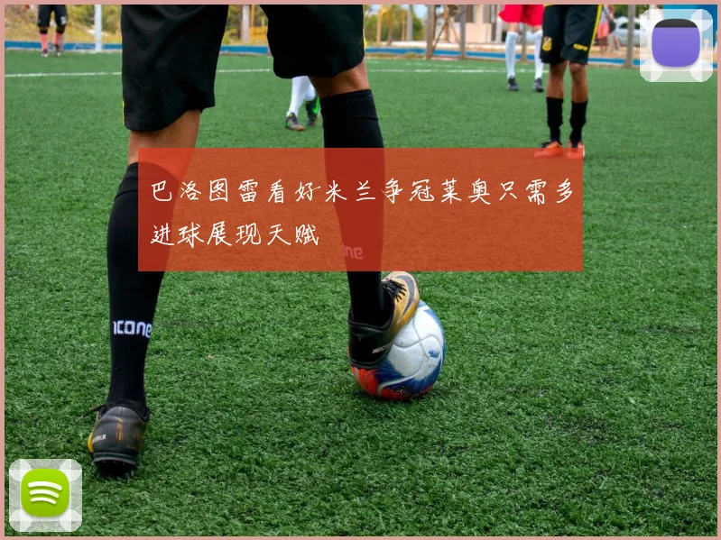 巴洛图雷看好米兰争冠莱奥只需多进球展现天赋