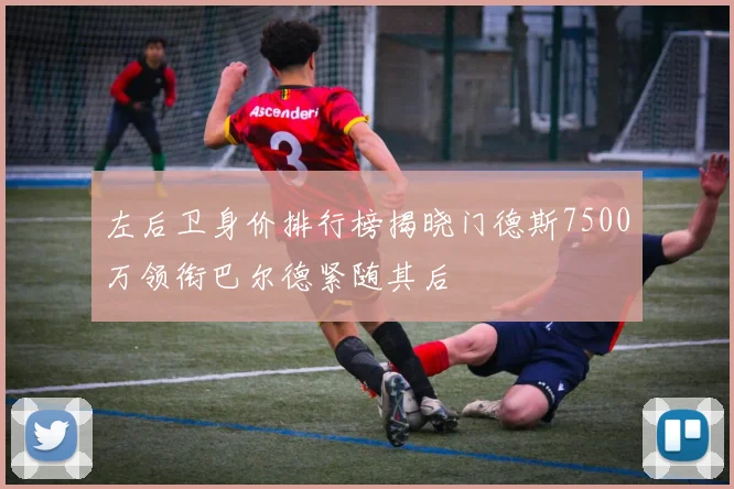 左后卫身价排行榜揭晓门德斯7500万领衔巴尔德紧随其后