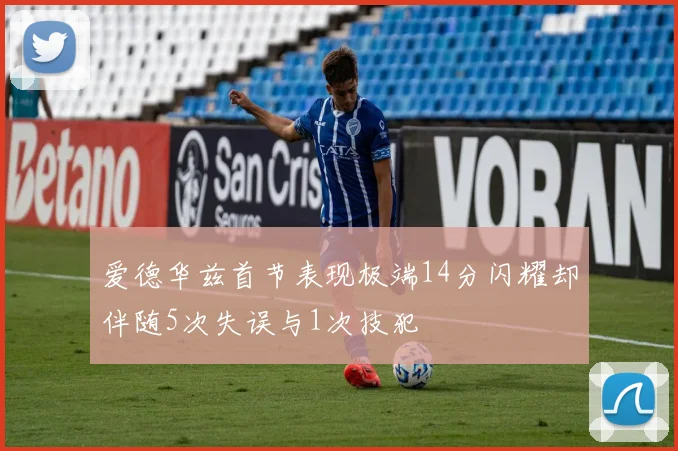 爱德华兹首节表现极端14分闪耀却伴随5次失误与1次技犯