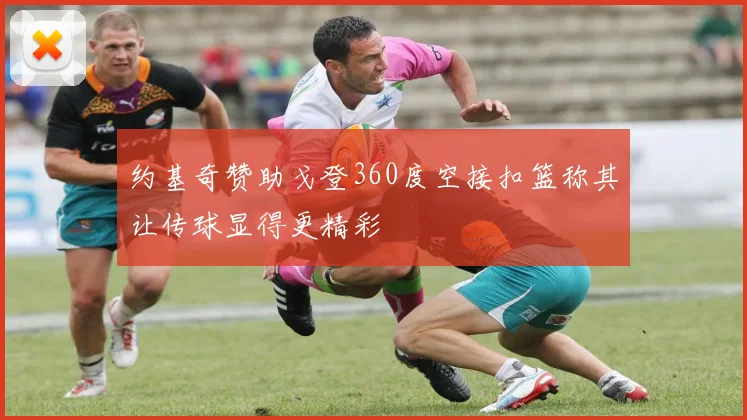 约基奇赞助戈登360度空接扣篮称其让传球显得更精彩