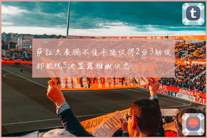 萨拉夫表现不佳半场仅得2分3助攻却犯规5次显露稚嫩状态