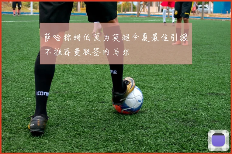 萨哈称姆伯莫为英超今夏最佳引援不推荐曼联签内马尔