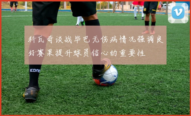 科瓦奇谈战毕巴无伤病情况强调良好赛果提升球员信心的重要性