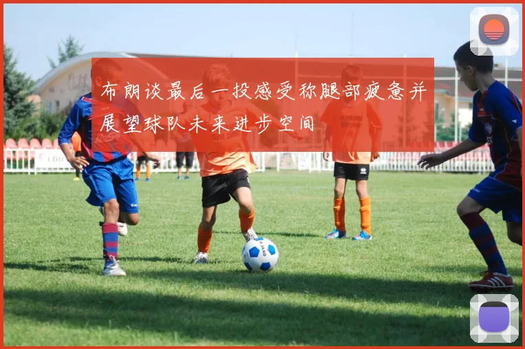 布朗谈最后一投感受称腿部疲惫并展望球队未来进步空间