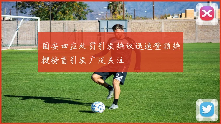 国安回应处罚引发热议迅速登顶热搜榜首引发广泛关注