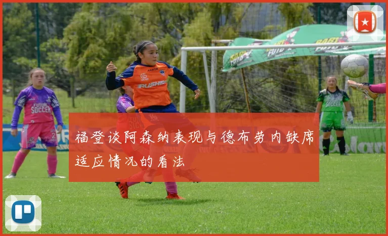 福登谈阿森纳表现与德布劳内缺席适应情况的看法